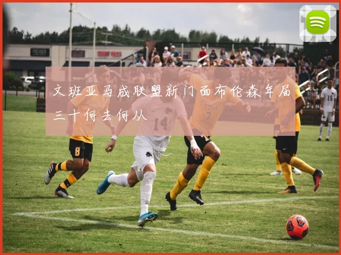 文班亚马成联盟新门面布伦森年届三十何去何从