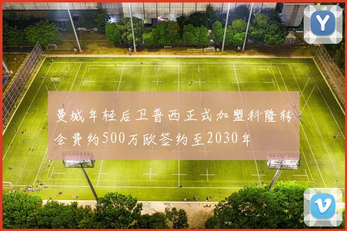 曼城年轻后卫普西正式加盟科隆转会费约500万欧签约至2030年