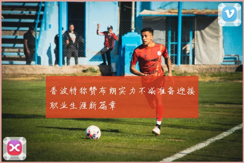 香波特称赞布朗实力不减准备迎接职业生涯新篇章