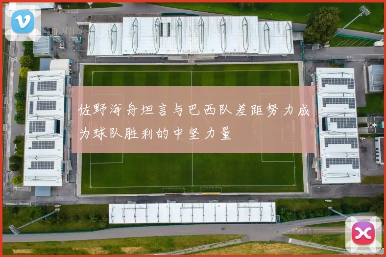 佐野海舟坦言与巴西队差距努力成为球队胜利的中坚力量