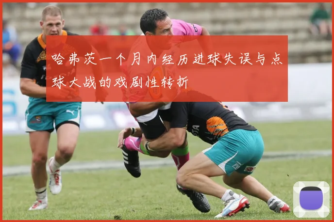 哈弗茨一个月内经历进球失误与点球大战的戏剧性转折