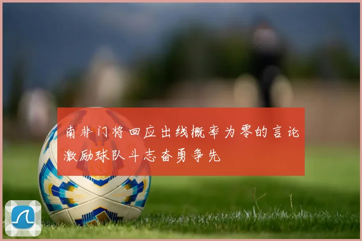 南非门将回应出线概率为零的言论激励球队斗志奋勇争先
