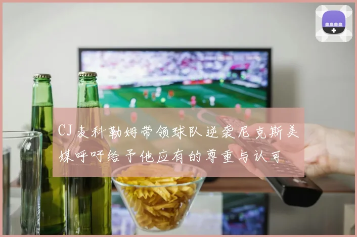 CJ麦科勒姆带领球队逆袭尼克斯美媒呼吁给予他应有的尊重与认可