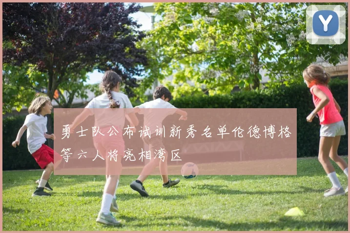 勇士队公布试训新秀名单伦德博格等六人将亮相湾区
