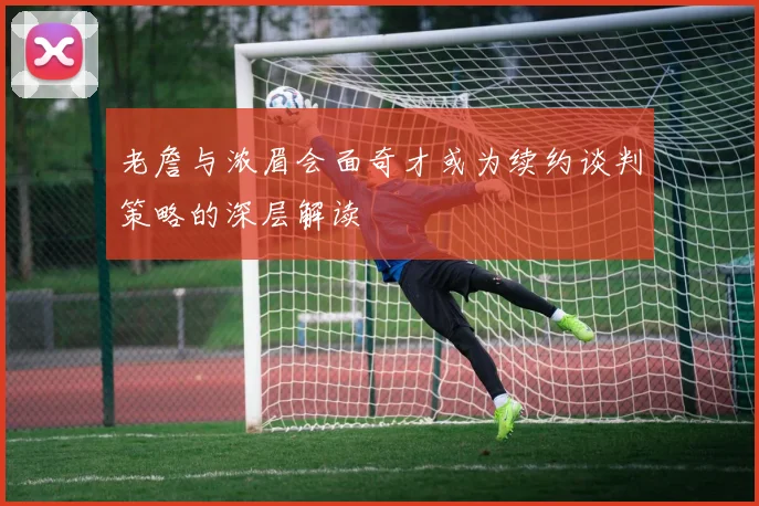 老詹与浓眉会面奇才或为续约谈判策略的深层解读
