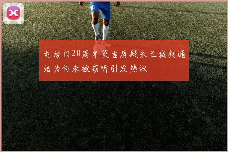 电话门20周年莫吉质疑米兰裁判通话为何未被窃听引发热议