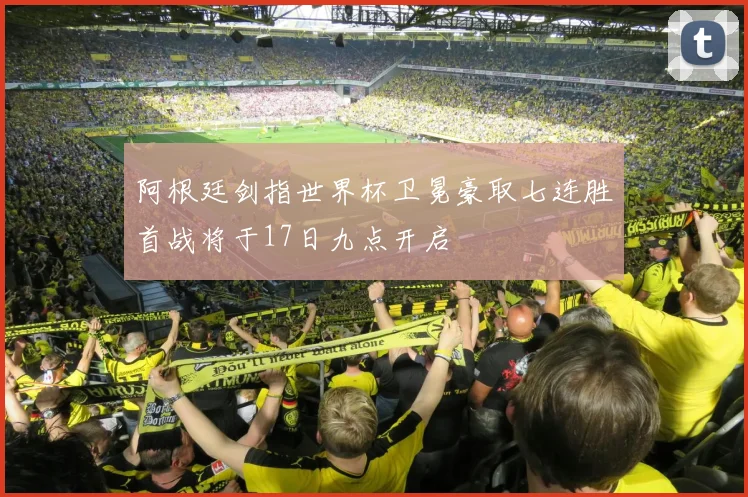 阿根廷剑指世界杯卫冕豪取七连胜首战将于17日九点开启